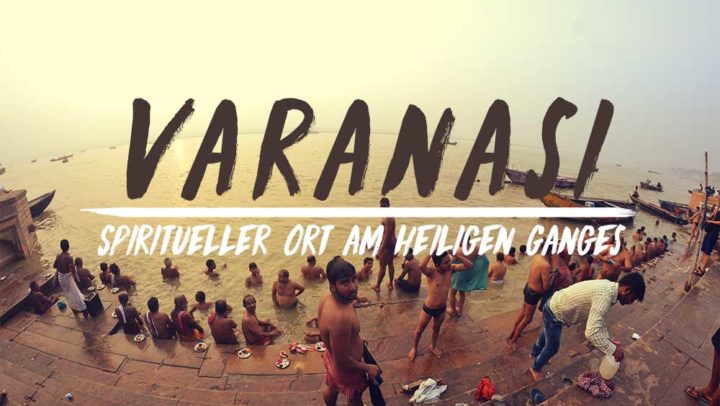 Der spirituelle Ort am heiligen Ganges – Willkommen in Varanasi